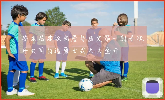 安东尼建议老詹与历史第一射手联手共同打造勇士式火力全开