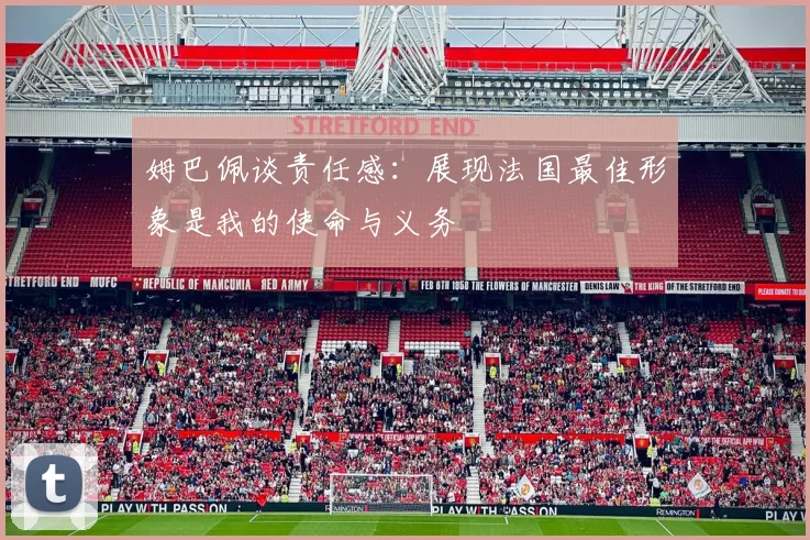 姆巴佩谈责任感：展现法国最佳形象是我的使命与义务