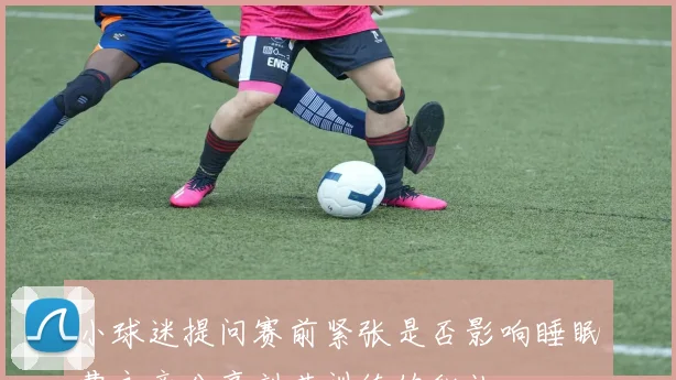 小球迷提问赛前紧张是否影响睡眠曹永竞分享刻苦训练的秘诀