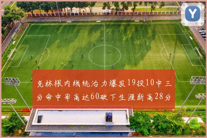 克林根内线统治力爆发19投10中三分命中率高达60砍下生涯新高28分并贡献13个篮板