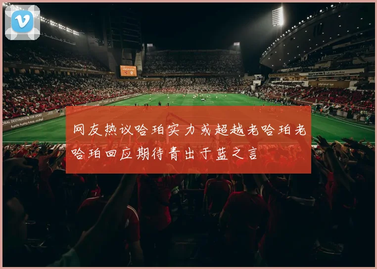 网友热议哈珀实力或超越老哈珀老哈珀回应期待青出于蓝之言