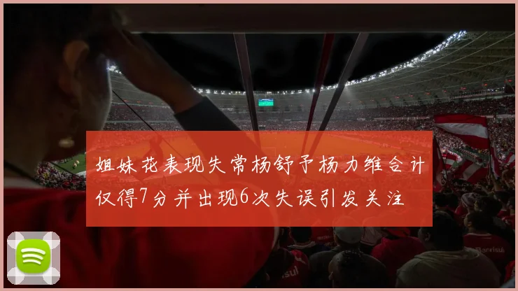姐妹花表现失常杨舒予杨力维合计仅得7分并出现6次失误引发关注