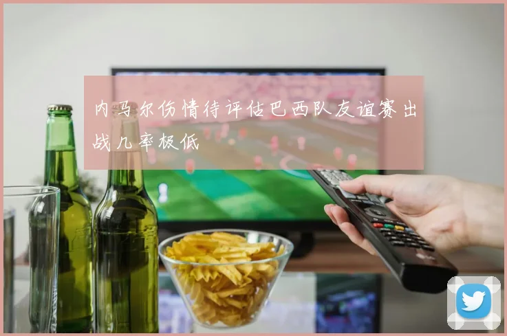 内马尔伤情待评估巴西队友谊赛出战几率极低