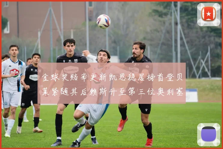 金球奖赔率更新凯恩稳居榜首登贝莱紧随其后赖斯升至第三位奥利塞排名下滑至第四