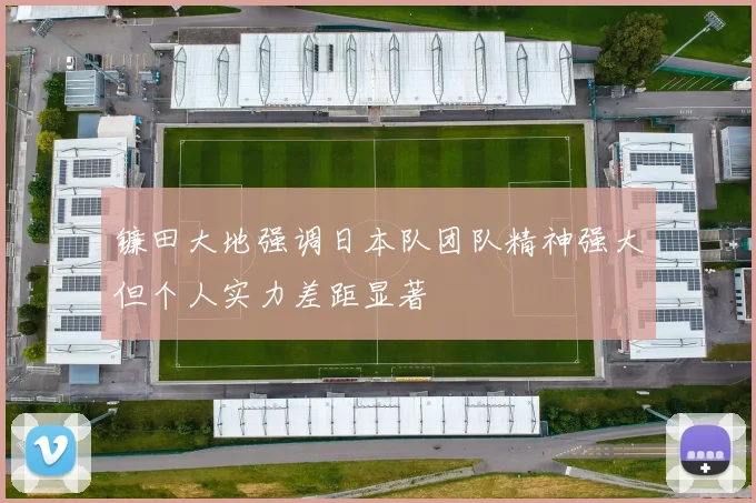 镰田大地强调日本队团队精神强大但个人实力差距显著