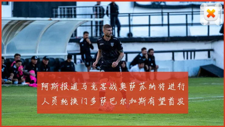 阿斯报道马竞客战奥萨苏纳将进行人员轮换门多萨巴尔加斯有望首发出场