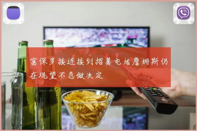 富保罗接连接到招募电话詹姆斯仍在观望不急做决定
