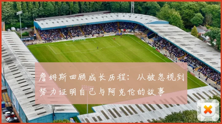 詹姆斯回顾成长历程：从被忽视到努力证明自己与阿克伦的故事