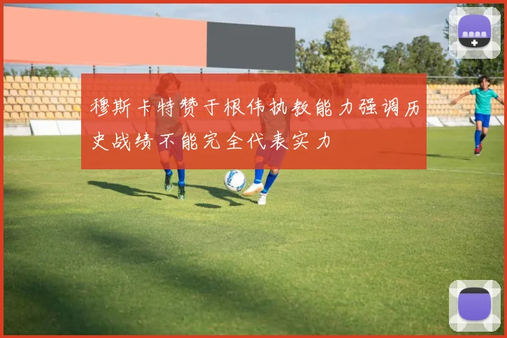 穆斯卡特赞于根伟执教能力强调历史战绩不能完全代表实力