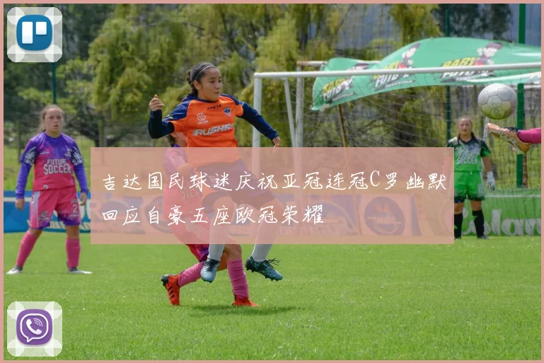 吉达国民球迷庆祝亚冠连冠C罗幽默回应自豪五座欧冠荣耀