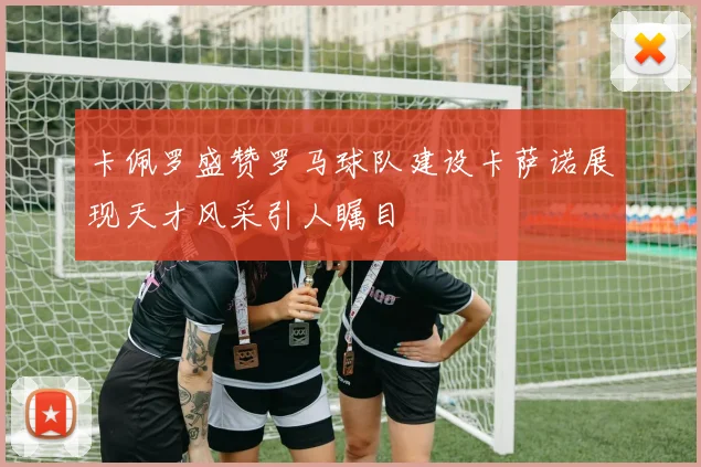 卡佩罗盛赞罗马球队建设卡萨诺展现天才风采引人瞩目