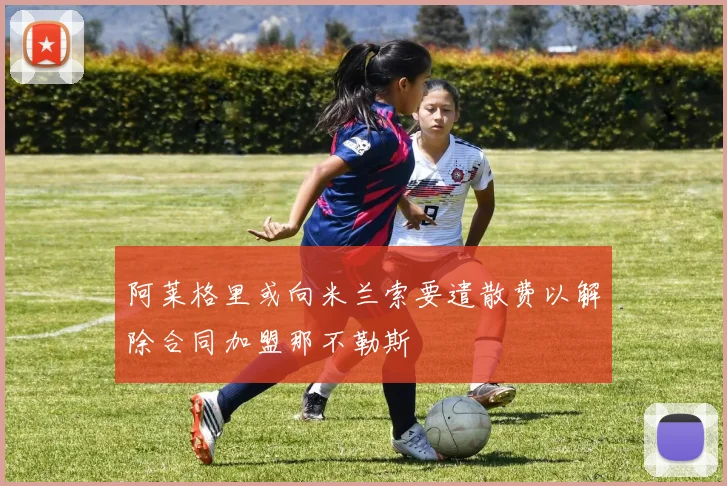 阿莱格里或向米兰索要遣散费以解除合同加盟那不勒斯