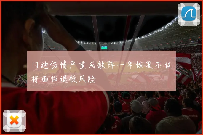门迪伤情严重或缺阵一年恢复不佳将面临退役风险