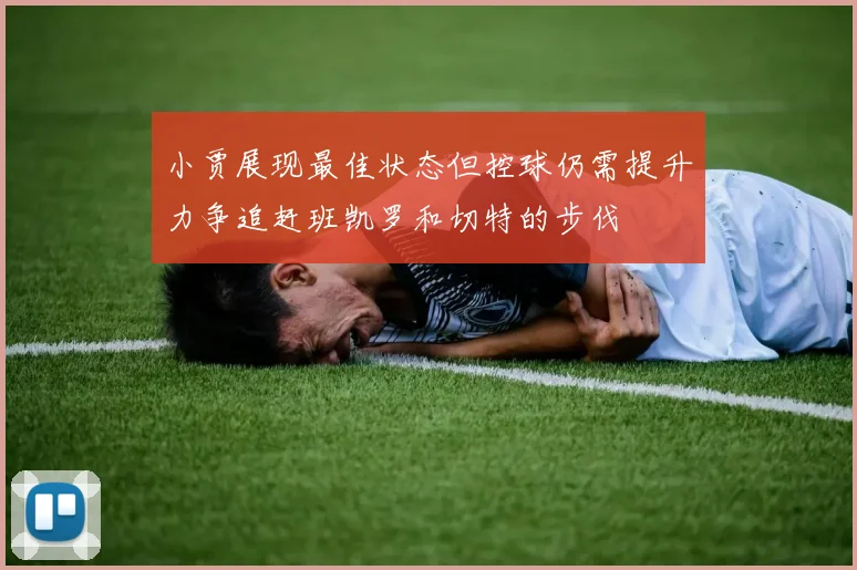 小贾展现最佳状态但控球仍需提升力争追赶班凯罗和切特的步伐