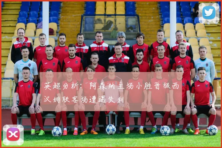 英超分析：阿森纳主场小胜晋级西汉姆联客场遭遇失利