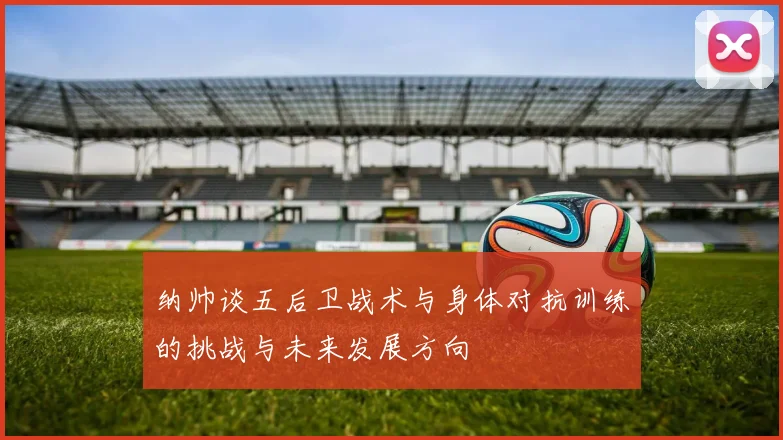纳帅谈五后卫战术与身体对抗训练的挑战与未来发展方向
