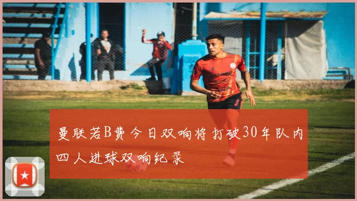 曼联若B费今日双响将打破30年队内四人进球双响纪录