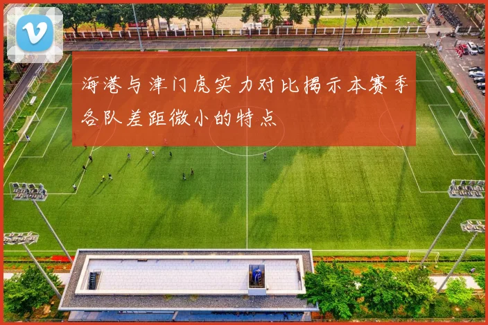 海港与津门虎实力对比揭示本赛季各队差距微小的特点
