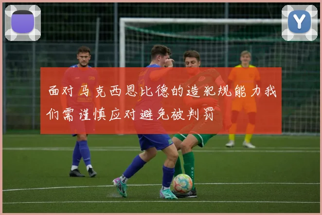 面对马克西恩比德的造犯规能力我们需谨慎应对避免被判罚