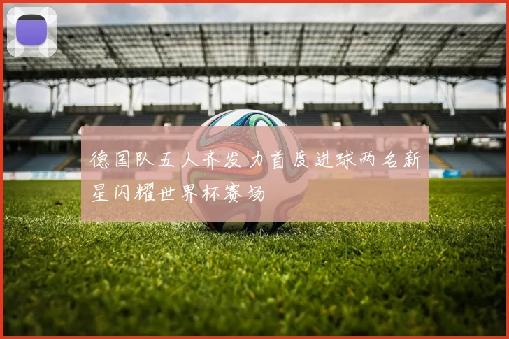 德国队五人齐发力首度进球两名新星闪耀世界杯赛场