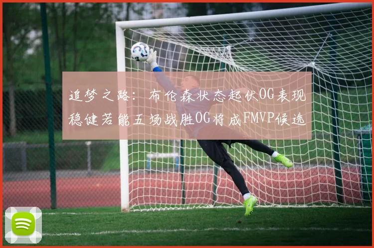追梦之路：布伦森状态起伏OG表现稳健若能五场战胜OG将成FMVP候选
