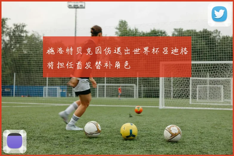 施洛特贝克因伤退出世界杯吕迪格将担任首发替补角色