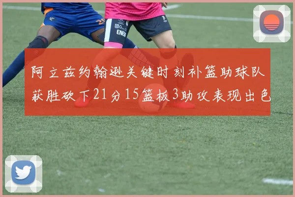 阿立兹约翰逊关键时刻补篮助球队获胜砍下21分15篮板3助攻表现出色