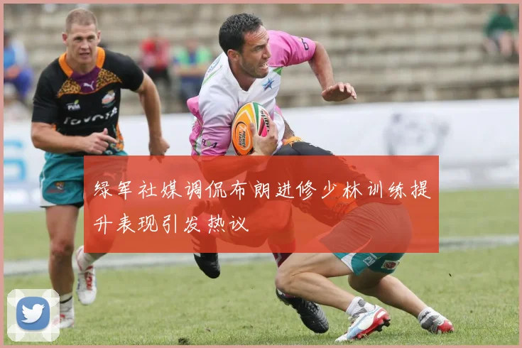 绿军社媒调侃布朗进修少林训练提升表现引发热议
