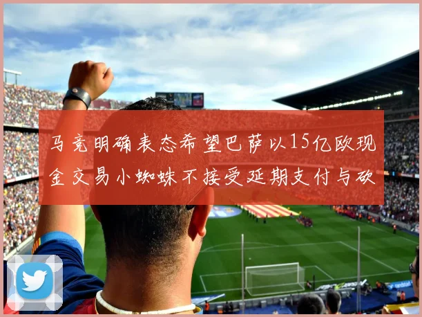 马竞明确表态希望巴萨以15亿欧现金交易小蜘蛛不接受延期支付与砍价