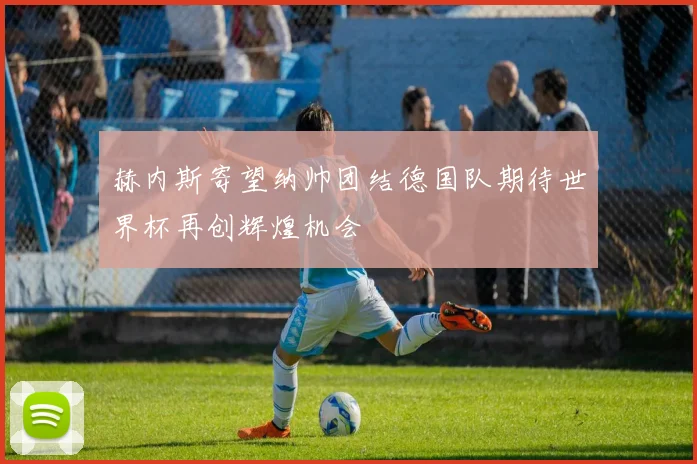 赫内斯寄望纳帅团结德国队期待世界杯再创辉煌机会