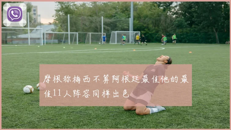 摩根称梅西不算阿根廷最佳他的最佳11人阵容同样出色