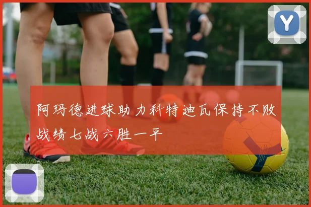 阿玛德进球助力科特迪瓦保持不败战绩七战六胜一平