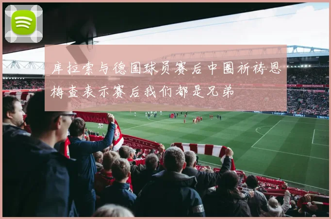 库拉索与德国球员赛后中圈祈祷恩梅查表示赛后我们都是兄弟