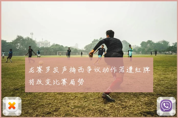 龙赛罗发声梅西争议动作若遭红牌将改变比赛局势