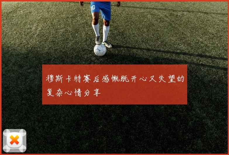穆斯卡特赛后感慨既开心又失望的复杂心情分享