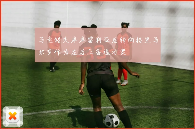 马竞错失库库雷利亚后转向格里马尔多作为左后卫备选方案