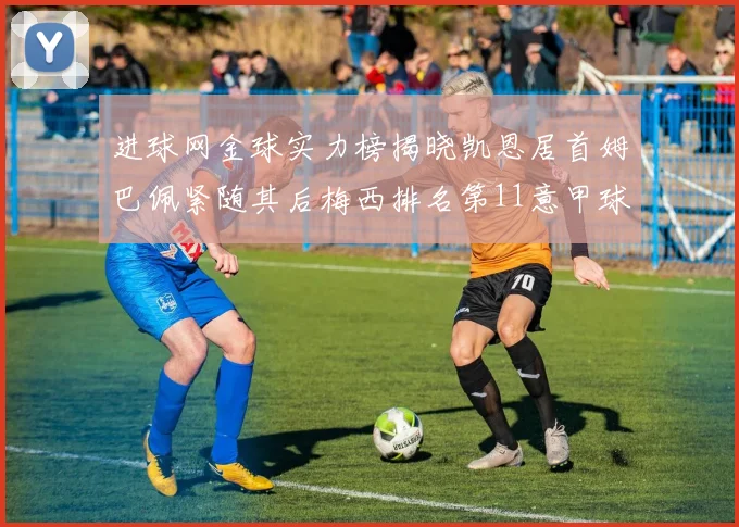 进球网金球实力榜揭晓凯恩居首姆巴佩紧随其后梅西排名第11意甲球员无缘前15
